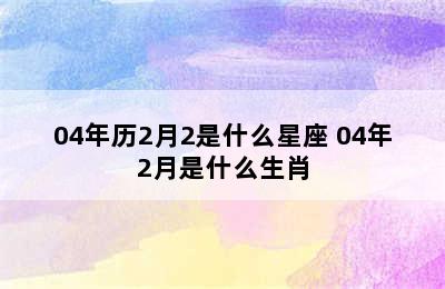 04年历2月2是什么星座 04年2月是什么生肖